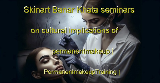 Skinart Banar Khata seminars on cultural implications of permanentmakeup | PermanentmakeupTraining | PermanentmakeupClasses | SkinartTraining-India